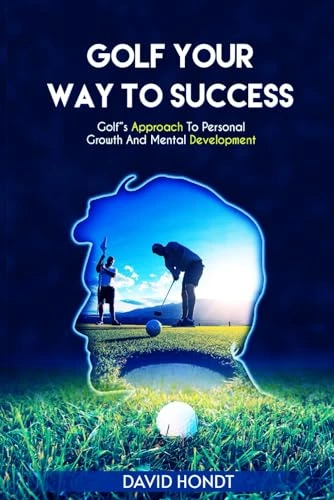 Golf Your Way to Success_ Golf's Approach to Personal Growth and Mental Development by David Hondt